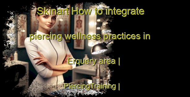 Skinart How to integrate piercing wellness practices in Erquery area | PiercingTraining | PiercingClasses | SkinartTraining-France